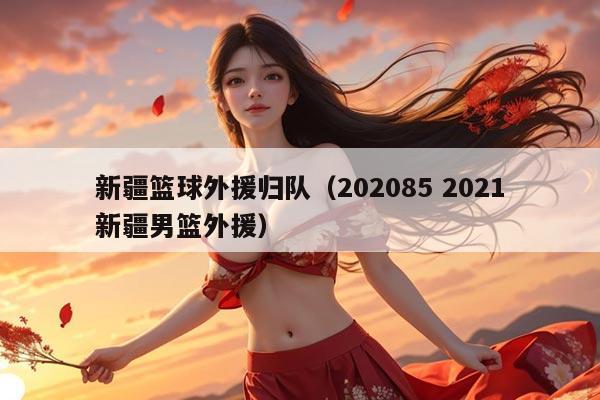 新疆篮球外援归队（202085 2021新疆男篮外援）