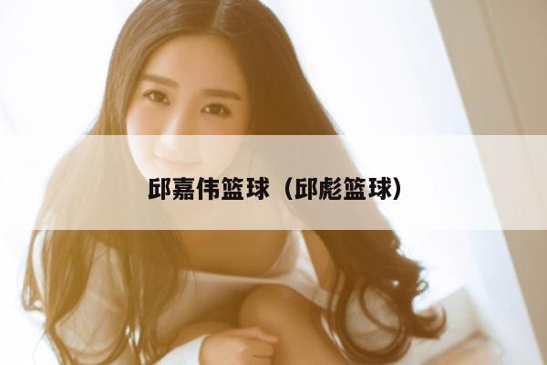 邱嘉伟篮球（邱彪篮球）