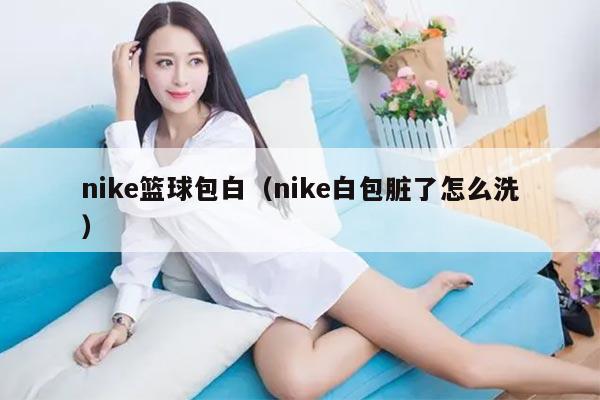 nike篮球包白（nike白包脏了怎么洗）