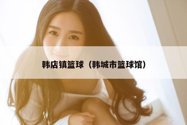 韩店镇篮球（韩城市篮球馆）