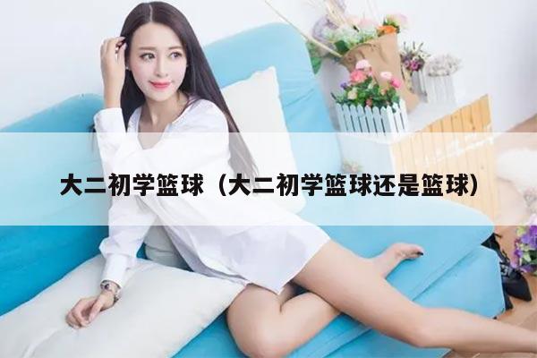 大二初学篮球（大二初学篮球还是篮球）
