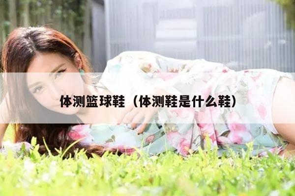 体测篮球鞋（体测鞋是什么鞋）