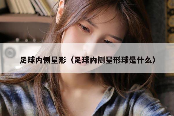 足球内侧星形（足球内侧星形球是什么）