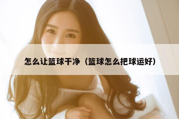 怎么让篮球干净（篮球怎么把球运好）