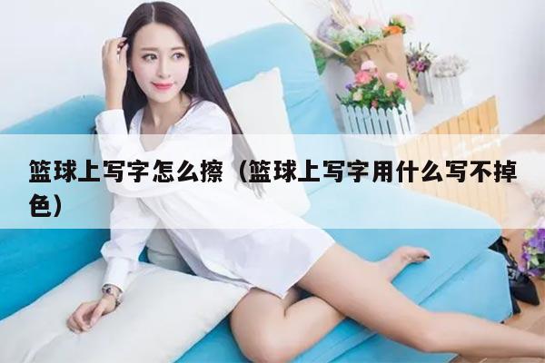 篮球上写字怎么擦（篮球上写字用什么写不掉色）