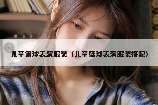 儿童篮球表演服装（儿童篮球表演服装搭配）
