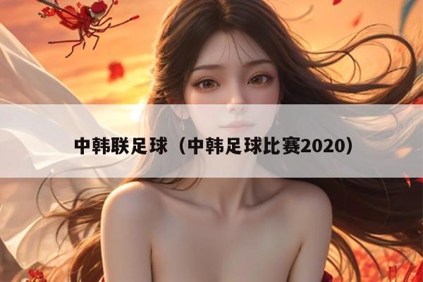 中韩联足球（中韩足球比赛2020）