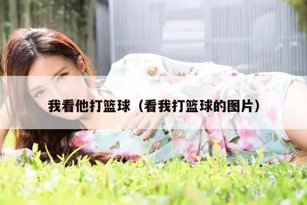 我看他打篮球（看我打篮球的图片）