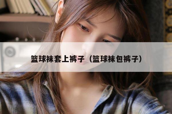 篮球袜套上裤子（篮球袜包裤子）