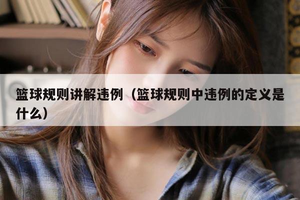 篮球规则讲解违例（篮球规则中违例的定义是什么）