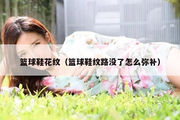 篮球鞋花纹（篮球鞋纹路没了怎么弥补）