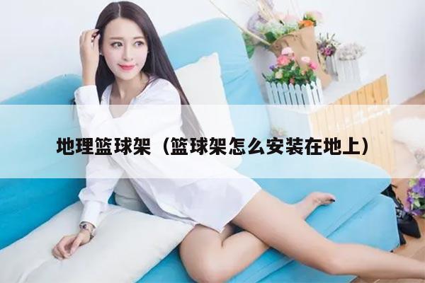 地理篮球架（篮球架怎么安装在地上）