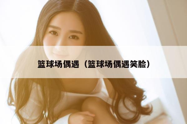 篮球场偶遇（篮球场偶遇笑脸）