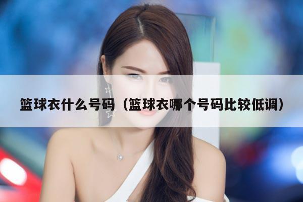 篮球衣什么号码（篮球衣哪个号码比较低调）