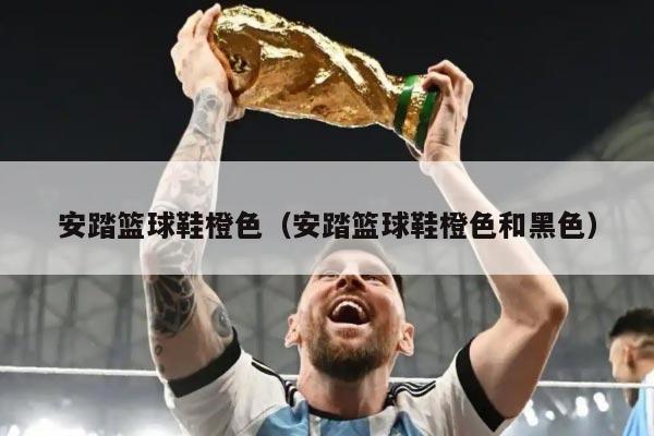 安踏篮球鞋橙色（安踏篮球鞋橙色和黑色）