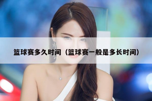 篮球赛多久时间（篮球赛一般是多长时间）