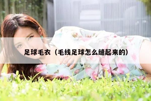 足球毛衣（毛线足球怎么缝起来的）