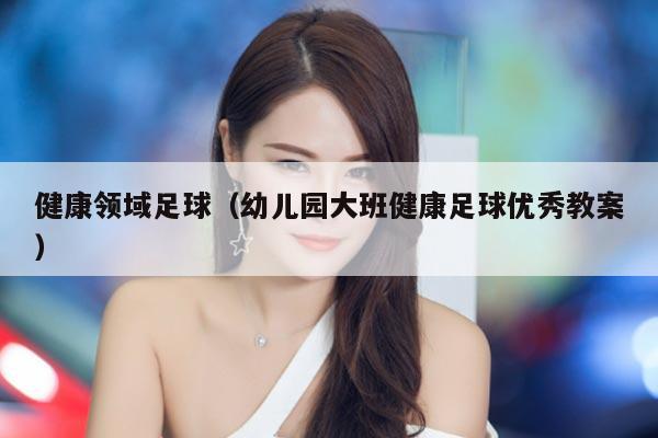 健康领域足球（幼儿园大班健康足球优秀教案）