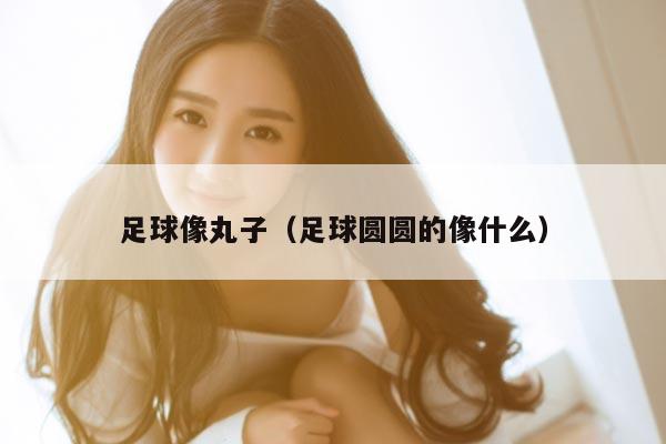 足球像丸子（足球圆圆的像什么）
