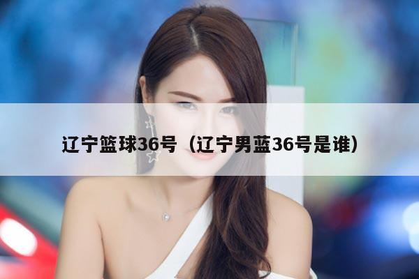辽宁篮球36号（辽宁男蓝36号是谁）