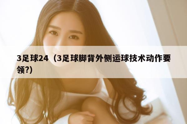 3足球24（3足球脚背外侧运球技术动作要领?）