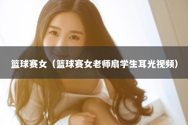 篮球赛女（篮球赛女老师扇学生耳光视频）