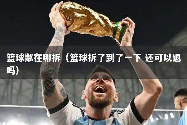 篮球粼在哪拆（篮球拆了到了一下 还可以退吗）
