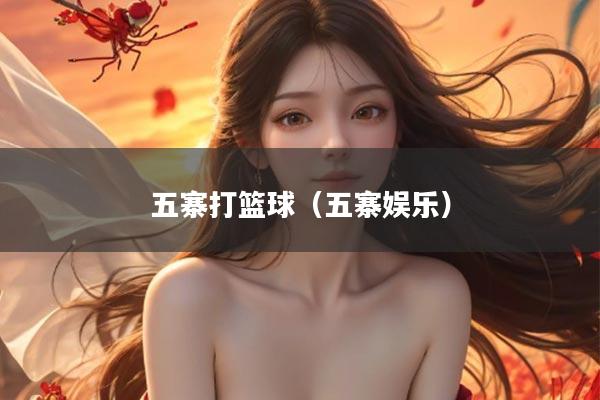 五寨打篮球（五寨娱乐）