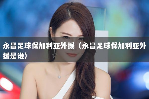 永昌足球保加利亚外援（永昌足球保加利亚外援是谁）