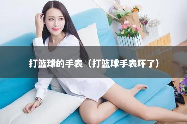 打篮球的手表（打篮球手表坏了）