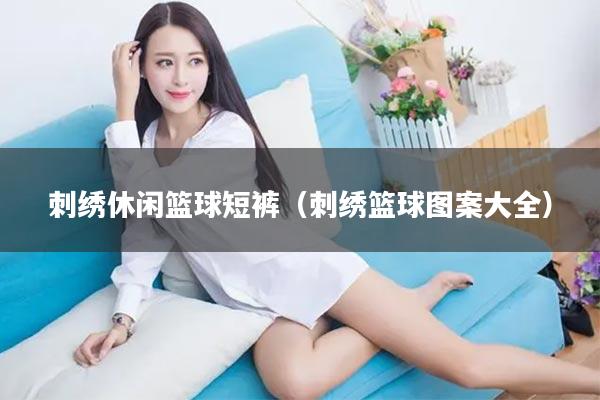 刺绣休闲篮球短裤（刺绣篮球图案大全）