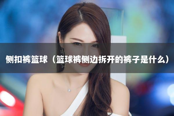 侧扣裤篮球（篮球裤侧边拆开的裤子是什么）