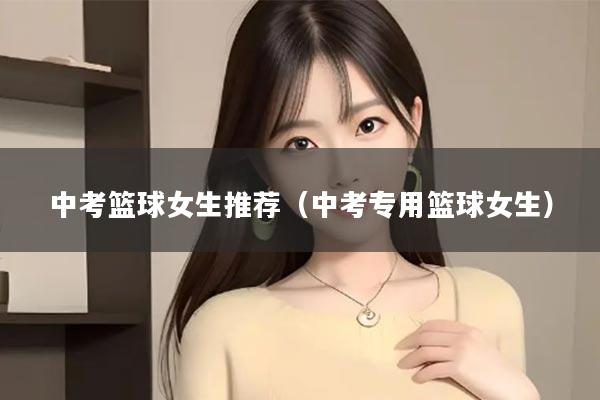 中考篮球女生推荐（中考专用篮球女生）