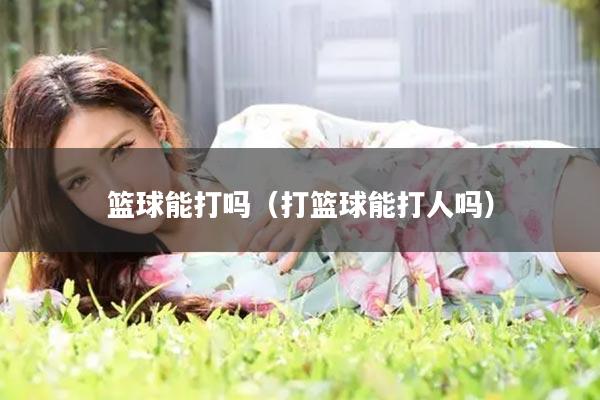 篮球能打吗（打篮球能打人吗）