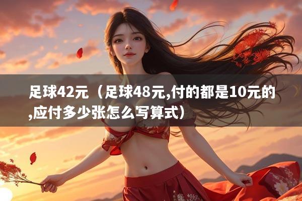 足球42元（足球48元,付的都是10元的,应付多少张怎么写算式）