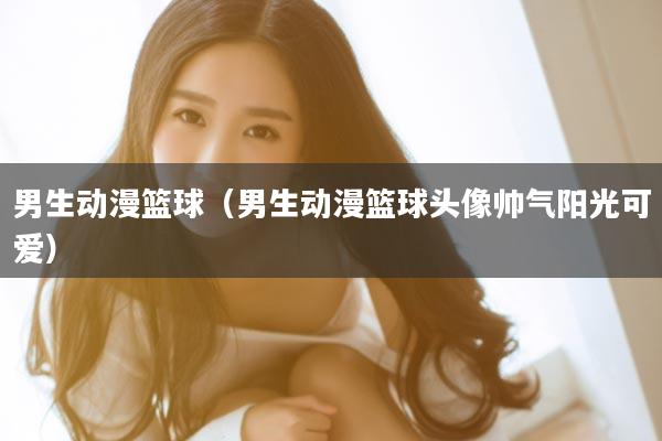 男生动漫篮球（男生动漫篮球头像帅气阳光可爱）