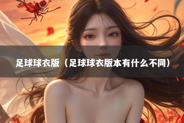 足球球衣版（足球球衣版本有什么不同）