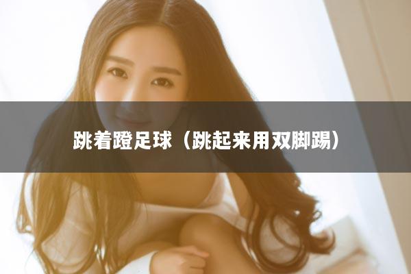 跳着蹬足球（跳起来用双脚踢）
