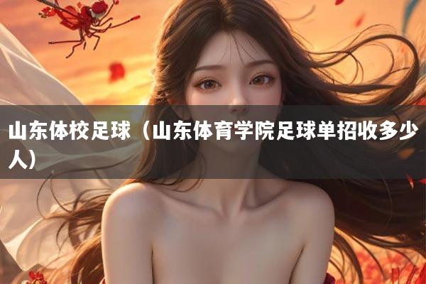 山东体校足球（山东体育学院足球单招收多少人）