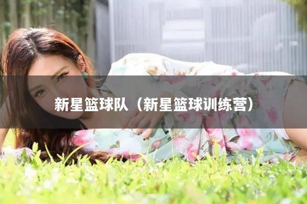 新星篮球队（新星篮球训练营）