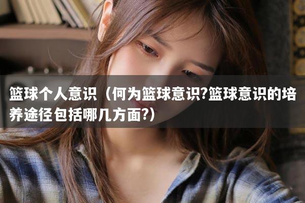 篮球个人意识（何为篮球意识?篮球意识的培养途径包括哪几方面?）