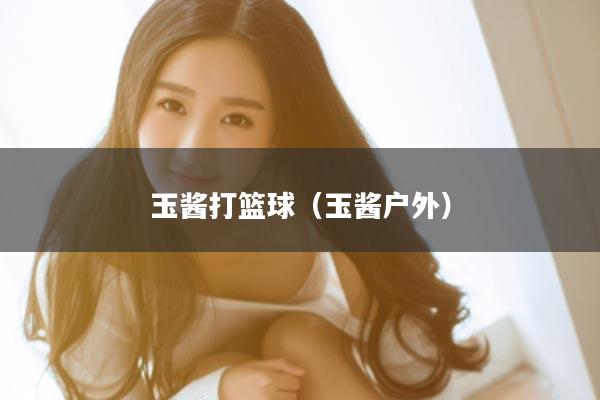玉酱打篮球（玉酱户外）