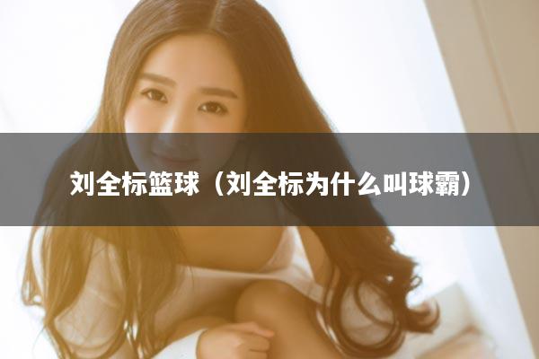 刘全标篮球（刘全标为什么叫球霸）