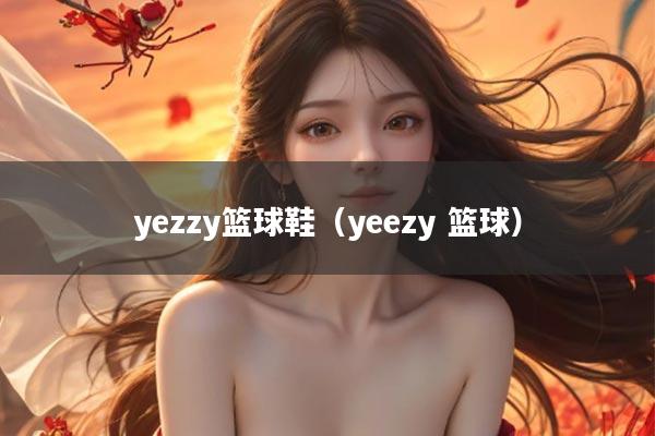 yezzy篮球鞋(yeezy 篮球)