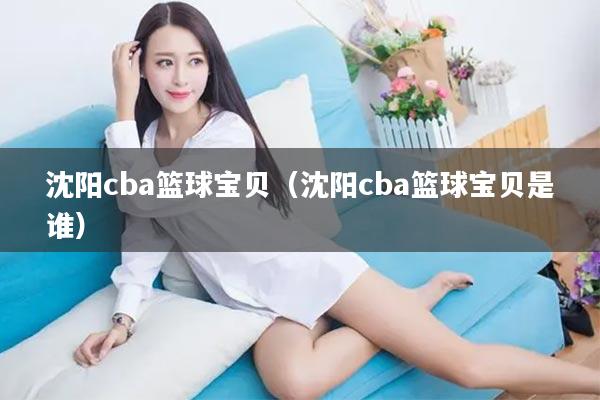 沈阳cba篮球宝贝(沈阳cba篮球宝贝是谁)