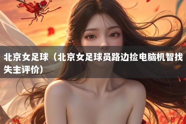 北京女足球(北京女足球员路边捡电脑机智找失主评价)