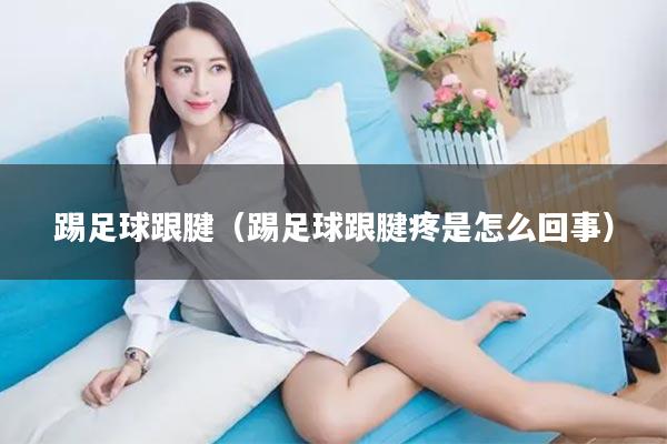 踢足球跟腱(踢足球跟腱疼是怎么回事)
