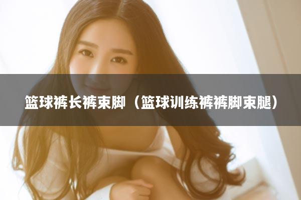 篮球裤长裤束脚（篮球训练裤裤脚束腿）