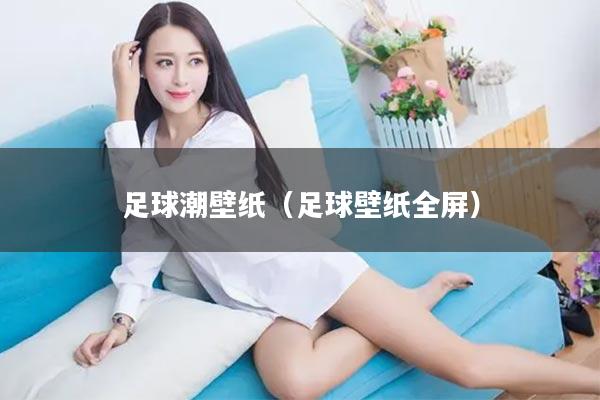 足球潮壁纸（足球壁纸全屏）