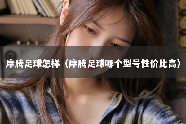 摩腾足球怎样（摩腾足球哪个型号性价比高）